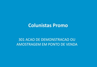 Colunistas Promo
301 ACAO DE DEMONSTRACAO OU
AMOSTRAGEM EM PONTO DE VENDA
 