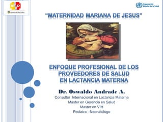 Dr. Oswaldo Andrade A.
Consultor Internacional en Lactancia Materna
Master en Gerencia en Salud
Master en VIH
Pediatra - Neonatologo
 