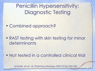 Penicillin Hypersensitivity:
        Diagnostic Testing

• Combined approach?

• RAST testing with skin testing for minor
  determinants

• Not tested in a controlled clinical trial

    Schafer JA et. al. Pharmacotherapy 2007;27(4):542-545
 