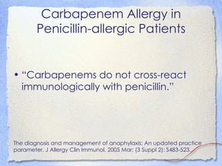 Carbapenem Allergy in
        Penicillin-allergic Patients


• “Carbapenems do not cross-react
  immunologically with penicillin.”




The diagnosis and management of anaphylaxis: An updated practice
parameter. J Allergy Clin Immunol. 2005 Mar; (3 Suppl 2): S483-523.
 