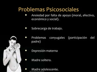 Problemas Psicosociales
     Ansiedad por falta de apoyo (moral, afectivo,
      económico y social).

     Sobrecarga de trabajo.

     Problemas   conyugales    (participación   del
      padre)

     Depresión materna

     Madre soltera.

     Madre adolescente.
 