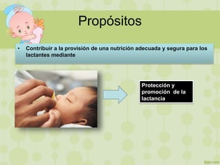 Propósitos
• Contribuir a la provisión de una nutrición adecuada y segura para los
lactantes mediante
Protección y
promoción de la
lactancia
 