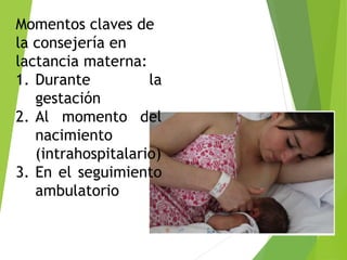 Momentos claves de
la consejería en
lactancia materna:
1. Durante la
gestación
2. Al momento del
nacimiento
(intrahospitalario)
3. En el seguimiento
ambulatorio
 