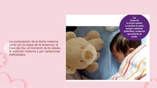 La composición de la leche materna
varía con la etapa de la lactancia, la
hora del día, el momento de la tetada,
la nutrición materna y por variaciones
individuales.
 