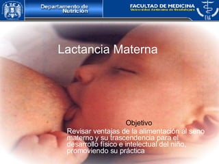 Lactancia Materna   Objetivo Revisar ventajas de la alimentación al seno materno y su trascendencia para el desarrollo físico e intelectual del niño, promoviendo su práctica 