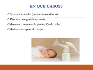  Separacion madre (prematuro o enfermo).
 Disminuir congestión mamaria.
Mantener o aumentar la producción de leche
Madre se incorpore al trabajo.
 