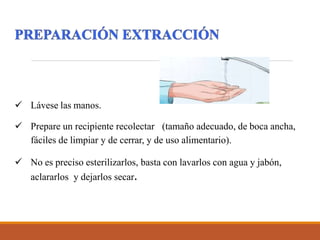  Lávese las manos.
 Prepare un recipiente recolectar (tamaño adecuado, de boca ancha,
fáciles de limpiar y de cerrar, y de uso alimentario).
 No es preciso esterilizarlos, basta con lavarlos con agua y jabón,
aclararlos y dejarlos secar.
 