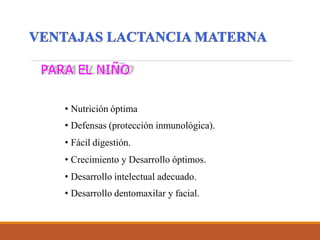 PARA EL NIÑO
• Nutrición óptima
• Defensas (protección inmunológica).
• Fácil digestión.
• Crecimiento y Desarrollo óptimos.
• Desarrollo intelectual adecuado.
• Desarrollo dentomaxilar y facial.
 