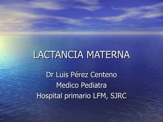 LACTANCIA MATERNA Dr Luis Pérez Centeno Medico Pediatra Hospital primario LFM, SJRC 