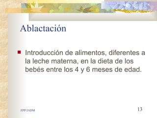 Ablactación  I ntroducción de alimentos ,   diferentes a la leche materna,  en la dieta de los bebés entre los 4 y 6 meses de edad. 