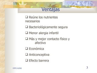 Ventajas Reúne los nutrientes   necesarios Bacteri o lógicamente segura Menor alergia infantil Más y mejor contacto físico y  afectivo Económica Anticonceptiva Efecto barrera  