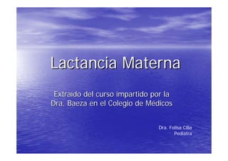 Lactancia Materna
 Extraído del curso impartido por la
Dra. Baeza en el Colegio de Médicos


                               Dra. Felisa Cilla
                                      Pediatra
 