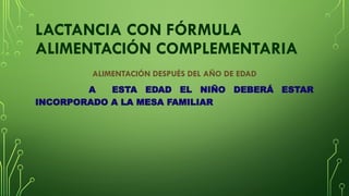 LACTANCIA CON FÓRMULA
ALIMENTACIÓN COMPLEMENTARIA
ALIMENTACIÓN DESPUÉS DEL AÑO DE EDAD
A ESTA EDAD EL NIÑO DEBERÁ ESTAR
INCORPORADO A LA MESA FAMILIAR
 