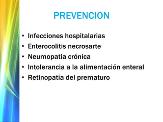 PREVENCION
• Infecciones hospitalarias
• Enterocolitis necrosarte
• Neumopatia crónica
• Intolerancia a la alimentación enteral
• Retinopatía del prematuro
 