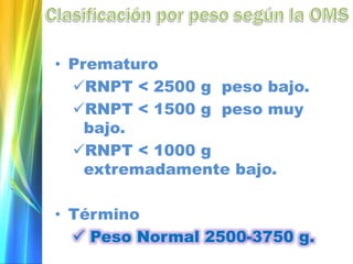 • Prematuro
RNPT < 2500 g peso bajo.
RNPT < 1500 g peso muy
bajo.
RNPT < 1000 g
extremadamente bajo.
• Término
 Peso Normal 2500-3750 g.
 