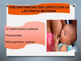CIRCUNSTANCIAS QUE DIFICULTAN LA
LACTANCIA MATERNA
La madre padece epilepsia
Prematuridad
Niños gemelos, cesárea.
 