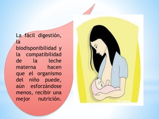 La fácil digestión,
la
biodisponibilidad y
la compatibilidad
de la leche
materna hacen
que el organismo
del niño puede,
aún esforzándose
menos, recibir una
mejor nutrición.
 