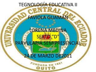 TEGNOLOGÍA EDUCATIVA IIFAVIOLA GUAMÁNLORENA MEDINASEXTO “D”PARVULARIA SEMIPRESENCIAL24 DE MARZO DE2011 