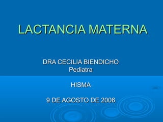 LACTANCIA MATERNA DRA CECILIA BIENDICHO Pediatra HISMA 9 DE AGOSTO DE 2006 