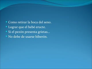  Como retirar la boca del seno.
 Lograr que el bebé eructe.
 Si el pezón presenta grietas…
 No debe de usarse biberón.
 