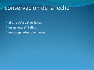 conservación de la leche

 al aire 19°a 22° 10 horas
 en nevera 4° 8 días
 en congelador 2 semanas
 