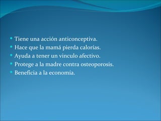  Tiene una acción anticonceptiva.
 Hace que la mamá pierda calorías.
 Ayuda a tener un vinculo afectivo.
 Protege a la madre contra osteoporosis.
 Beneficia a la economía.
 