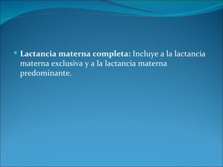  Lactancia materna completa: Incluye a la lactancia
 materna exclusiva y a la lactancia materna
 predominante.
 