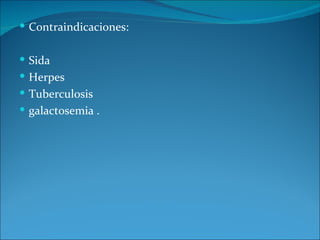  Contraindicaciones:


 Sida
 Herpes
 Tuberculosis
 galactosemia .
 