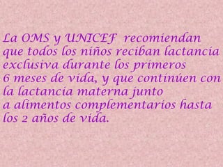 La OMS y UNICEF recomiendan
que todos los niños reciban lactancia
exclusiva durante los primeros
6 meses de vida, y que continúen con
la lactancia materna junto
a alimentos complementarios hasta
los 2 años de vida.
 