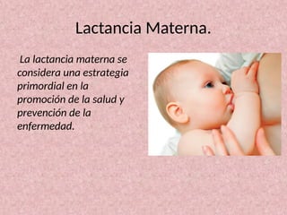 Lactancia Materna.
La lactancia materna se
considera una estrategia
primordial en la
promoción de la salud y
prevención de la
enfermedad.
 