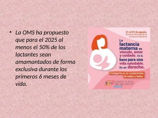 • La OMS ha propuesto
que para el 2025 al
menos el 50% de los
lactantes sean
amamantados de forma
exclusiva durante los
primeros 6 meses de
vida.
 