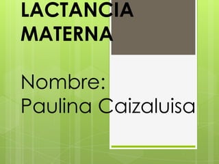 LACTANCIA
MATERNA
Nombre:
Paulina Caizaluisa

 