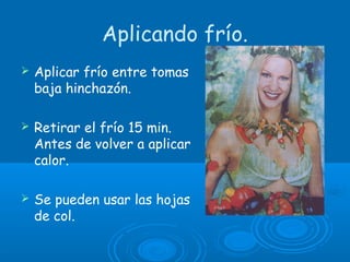 Aplicando frío.
 Aplicar frío entre tomas
baja hinchazón.
 Retirar el frío 15 min.
Antes de volver a aplicar
calor.
 Se pueden usar las hojas
de col.
 