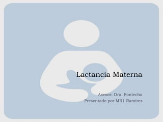 Lactancia Materna
Asesor: Dra. Fontecha
Presentado por MR1 Ramírez
 