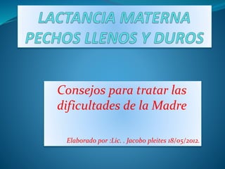 Consejos para tratar las 
dificultades de la Madre 
Elaborado por :Lic. . Jacobo pleites 18/05/2012. 
 