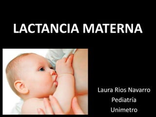 LACTANCIA MATERNA
Laura Rios Navarro
Pediatría
Unimetro
 