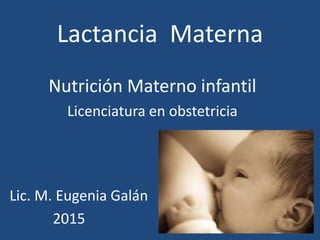 Lactancia Materna
Nutrición Materno infantil
Licenciatura en obstetricia
Lic. M. Eugenia Galán
2015
 