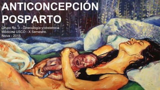 Grupo No. 3 - Ginecología y obstetricia
Medicina USCO - X Semestre.
Neiva - 2015
ANTICONCEPCIÓN
POSPARTO
 