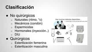 Clasificación
● No quirúrgicos
o Naturales (ritmo, °c)
o Mecánicos (condón)
o Espermicidas
o Hormonales (inyección..)
o DIU
● Quirúrgicos
o Esterilización femenina
o Esterilización masculina
 