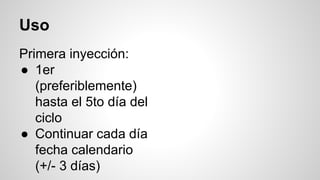 Uso
Primera inyección:
● 1er
(preferiblemente)
hasta el 5to día del
ciclo
● Continuar cada día
fecha calendario
(+/- 3 días)
 