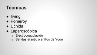 Técnicas
● Irving
● Pomeroy
● Uchida
● Laparoscópica
o Electrocoagulación
o Bandas silastic o anillos de Yoon
 