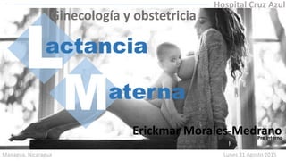L
M
actancia
aterna
Hospital Cruz Azul
Ginecología y obstetricia
Erickmar Morales-Medrano
Managua, Nicaragua Lunes 31 Agosto 2015
Pre interno
 