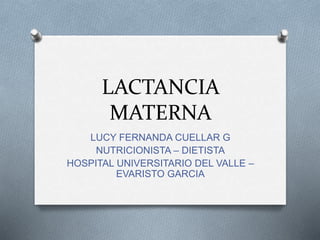 LACTANCIA
MATERNA
LUCY FERNANDA CUELLAR G
NUTRICIONISTA – DIETISTA
HOSPITAL UNIVERSITARIO DEL VALLE –
EVARISTO GARCIA
 
