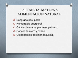 LACTANCIA MATERNA
ALIMENTACION NATURAL
O -Sangrado post parto
O -Hemorragia puerperal
O -Cáncer de mama pre menopaúsico.
O -Cáncer de útero y ovario.
O -Osteoporosis postmenopáusica.
 