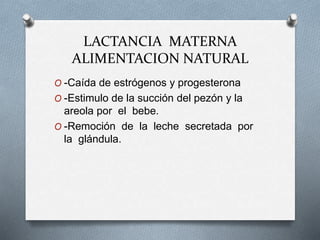 LACTANCIA MATERNA
ALIMENTACION NATURAL
O -Caída de estrógenos y progesterona
O -Estimulo de la succión del pezón y la
areola por el bebe.
O -Remoción de la leche secretada por
la glándula.
 