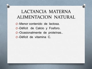 LACTANCIA MATERNA
ALIMENTACION NATURAL
O -Menor contenido de lactosa.
O -Déficit de Calcio y Fosforo.
O -Ocasionalmente de proteínas..
O -Déficit de vitamina C.
 