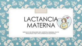 LACTANCIA
MATERNA
SERVICIO DE PEDIATRÍA DEL HOSPITAL GENERAL PUYO.
REALIZADO POR: PAÚL NARANJO GONZÁLEZ.
 