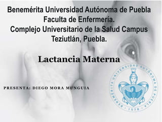 P R E S E N T A : D I E G O M O R A M U N G U I A
Benemérita Universidad Autónoma de Puebla
Faculta de Enfermería.
Complejo Universitario de la Salud Campus
Teziutlán, Puebla.
Lactancia Materna
 