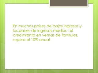 En muchos países de bajos ingresos y
los países de ingresos medios , el
crecimiento en ventas de formulas,
supera el 10% anual
 