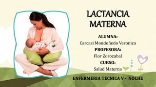 LACTANCIA
MATERNA
ALUMNA:
Carcasi Mondoñedo Veronica
PROFESORA:
Flor Zorozabal
CURSO:
Salud Materna
ENFERMERIA TECNICA V - NOCHE
 